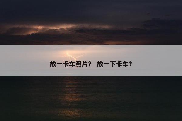 放一卡车照片？ 放一下卡车？