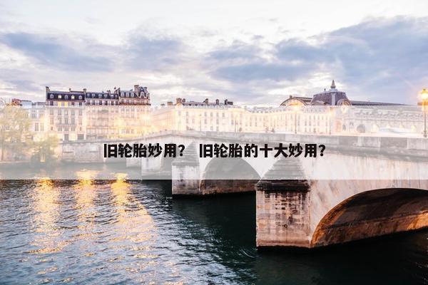 旧轮胎妙用？ 旧轮胎的十大妙用？