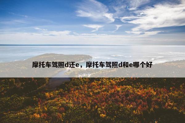 摩托车驾照d还e，摩托车驾照d和e哪个好