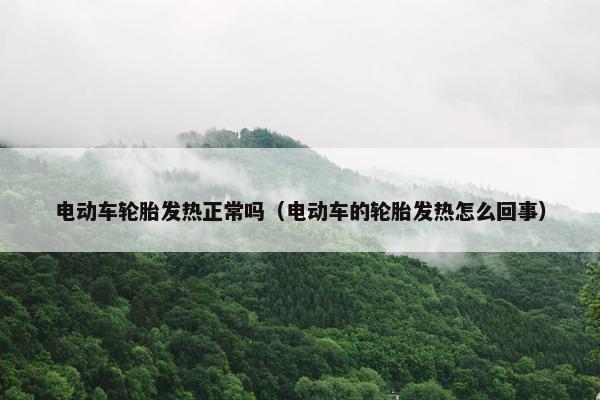 电动车轮胎发热正常吗（电动车的轮胎发热怎么回事）