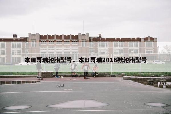 本田哥瑞轮胎型号，本田哥瑞2016款轮胎型号