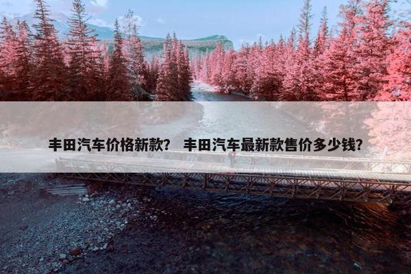 丰田汽车价格新款？ 丰田汽车最新款售价多少钱？