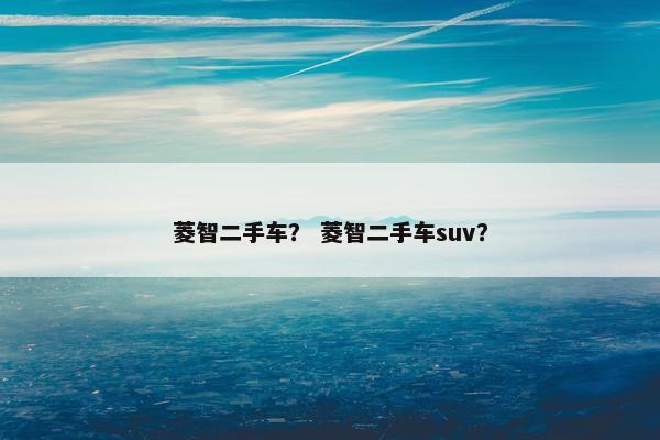 菱智二手车？ 菱智二手车suv？