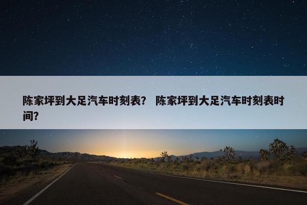 陈家坪到大足汽车时刻表？ 陈家坪到大足汽车时刻表时间？