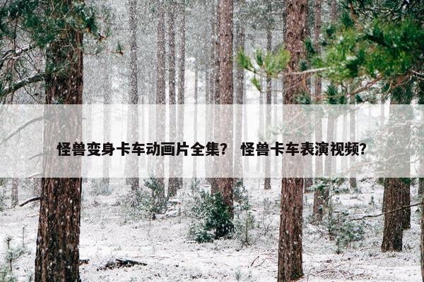 怪兽变身卡车动画片全集？ 怪兽卡车表演视频？