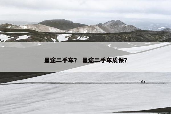 星途二手车？ 星途二手车质保？