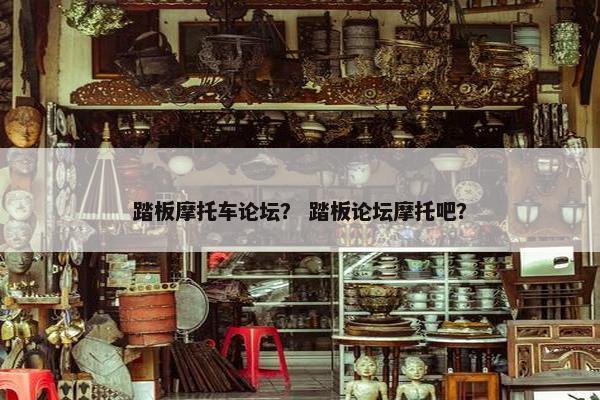踏板摩托车论坛？ 踏板论坛摩托吧？