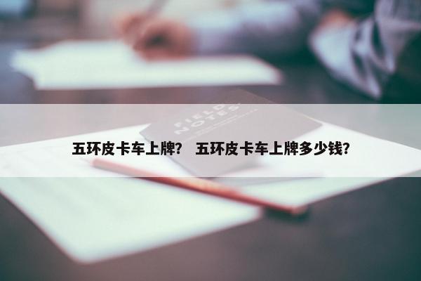 五环皮卡车上牌？ 五环皮卡车上牌多少钱？