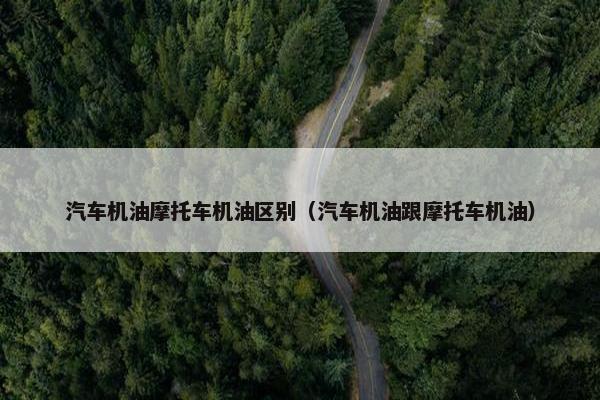 汽车机油摩托车机油区别（汽车机油跟摩托车机油）