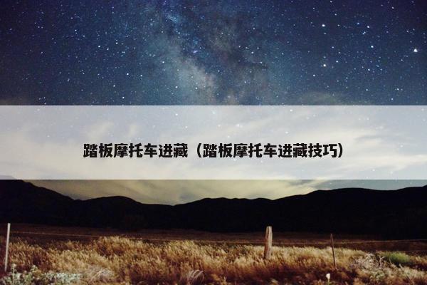 踏板摩托车进藏（踏板摩托车进藏技巧）