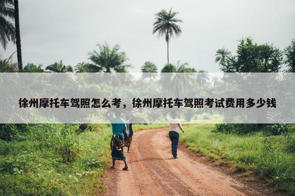 徐州摩托车驾照怎么考，徐州摩托车驾照考试费用多少钱
