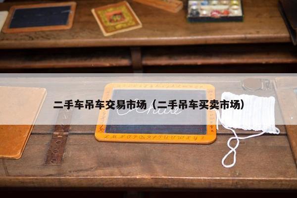 二手车吊车交易市场（二手吊车买卖市场）