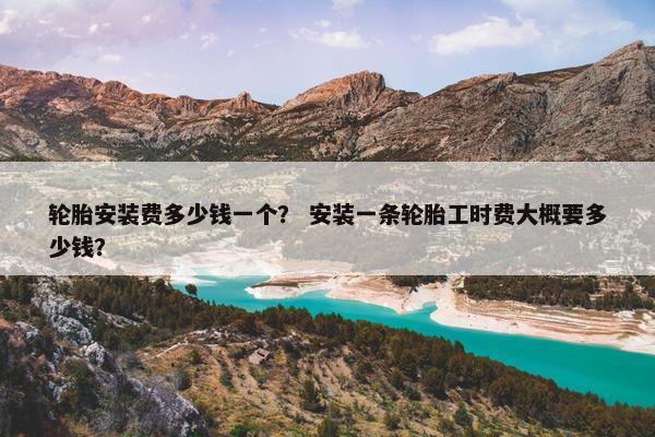 轮胎安装费多少钱一个？ 安装一条轮胎工时费大概要多少钱？