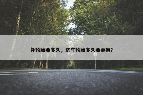 补轮胎要多久，洗车轮胎多久要更换?