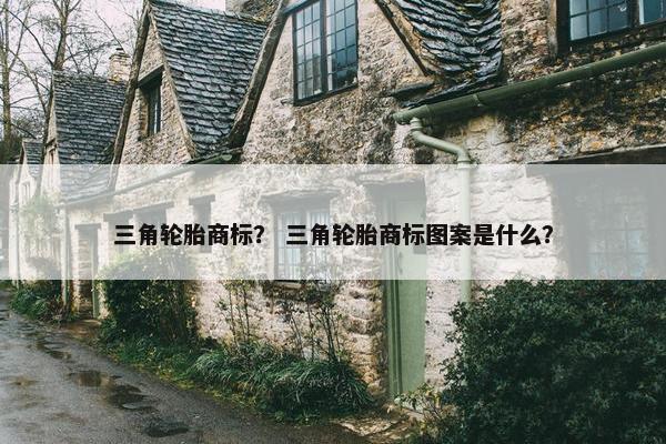 三角轮胎商标？ 三角轮胎商标图案是什么？