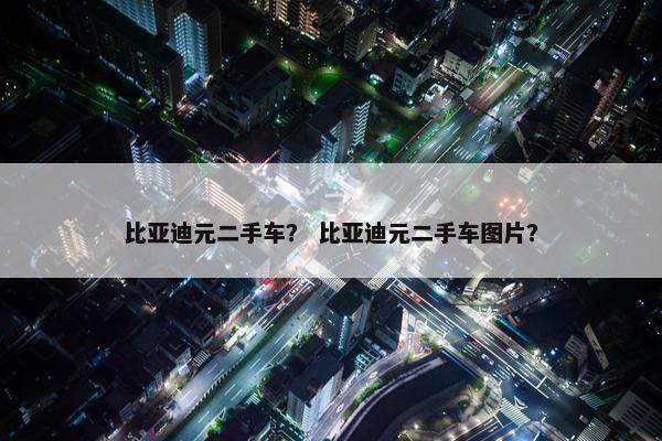 比亚迪元二手车？ 比亚迪元二手车图片？