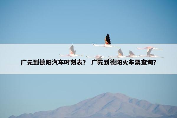 广元到德阳汽车时刻表？ 广元到德阳火车票查询？