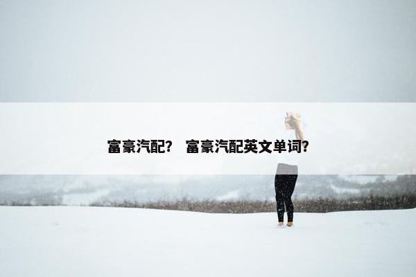 富豪汽配？ 富豪汽配英文单词？