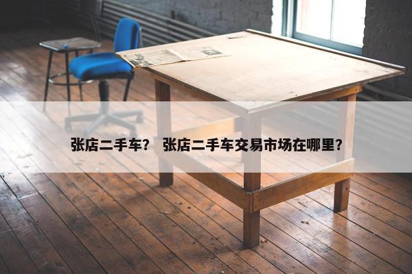 张店二手车？ 张店二手车交易市场在哪里？