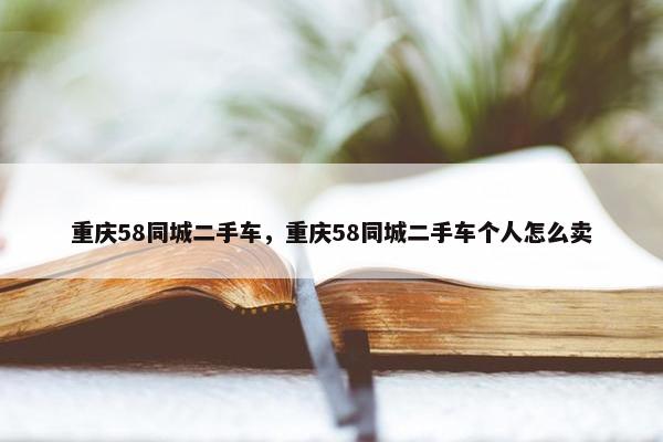 重庆58同城二手车，重庆58同城二手车个人怎么卖