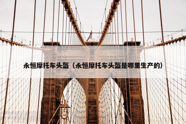 永恒摩托车头盔（永恒摩托车头盔是哪里生产的）