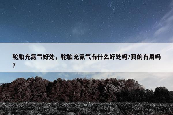 轮胎充氮气好处，轮胎充氮气有什么好处吗?真的有用吗?