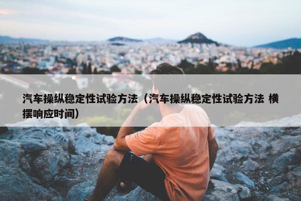 汽车操纵稳定性试验方法（汽车操纵稳定性试验方法 横摆响应时间）