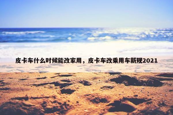 皮卡车什么时候能改家用，皮卡车改乘用车新规2021