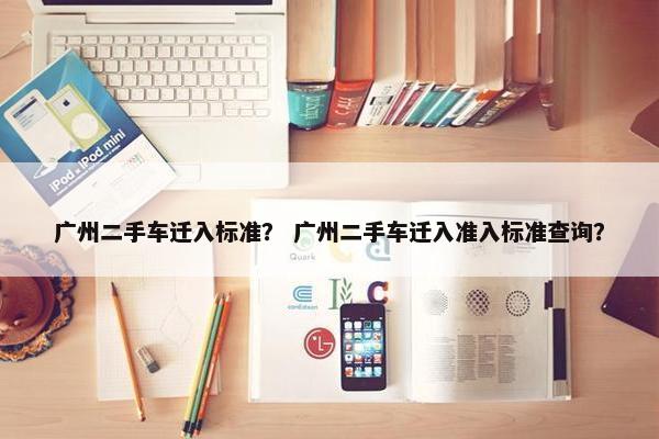广州二手车迁入标准？ 广州二手车迁入准入标准查询？