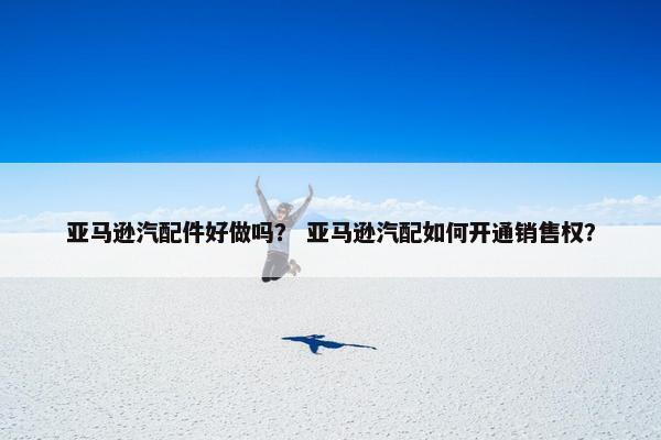 亚马逊汽配件好做吗？ 亚马逊汽配如何开通销售权？