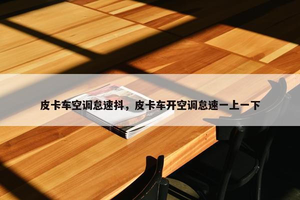 皮卡车空调怠速抖，皮卡车开空调怠速一上一下