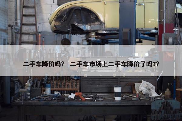 二手车降价吗？ 二手车市场上二手车降价了吗?？