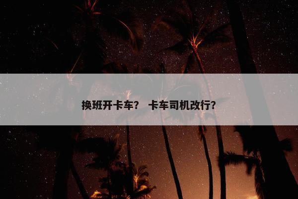换班开卡车？ 卡车司机改行？