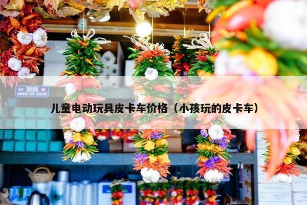 儿童电动玩具皮卡车价格（小孩玩的皮卡车）