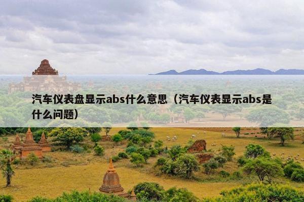 汽车仪表盘显示abs什么意思（汽车仪表显示abs是什么问题）