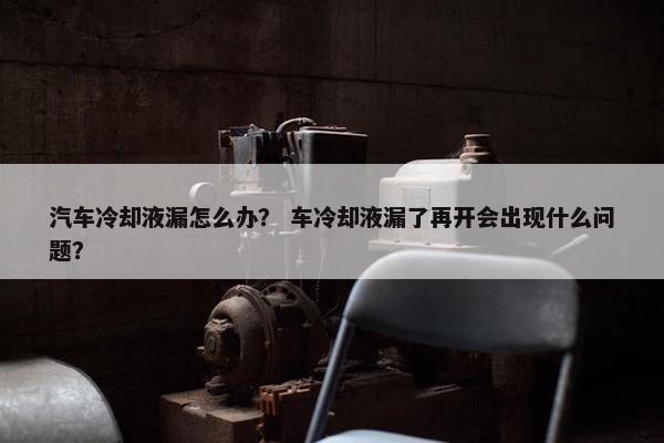 汽车冷却液漏怎么办？ 车冷却液漏了再开会出现什么问题？
