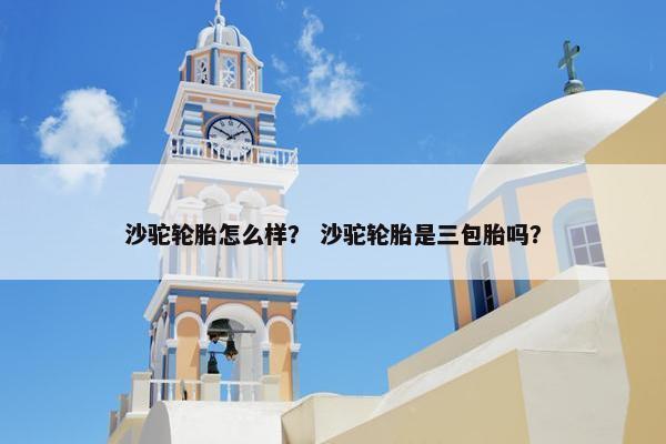 沙驼轮胎怎么样？ 沙驼轮胎是三包胎吗？