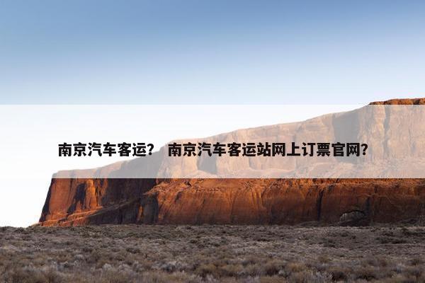 南京汽车客运？ 南京汽车客运站网上订票官网？