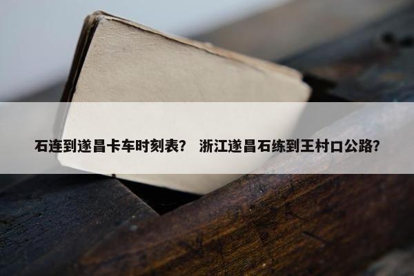 石连到遂昌卡车时刻表？ 浙江遂昌石练到王村口公路？