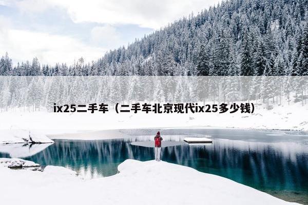 ix25二手车（二手车北京现代ix25多少钱）