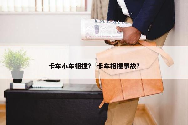 卡车小车相撞？ 卡车相撞事故？
