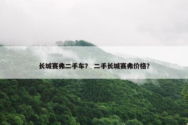 长城赛弗二手车？ 二手长城赛弗价格？
