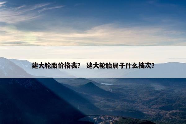 建大轮胎价格表？ 建大轮胎属于什么档次？
