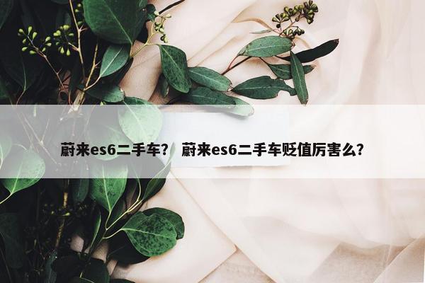 蔚来es6二手车？ 蔚来es6二手车贬值厉害么？
