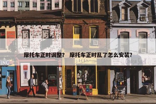 摩托车正时调整？ 摩托车正时乱了怎么安装？