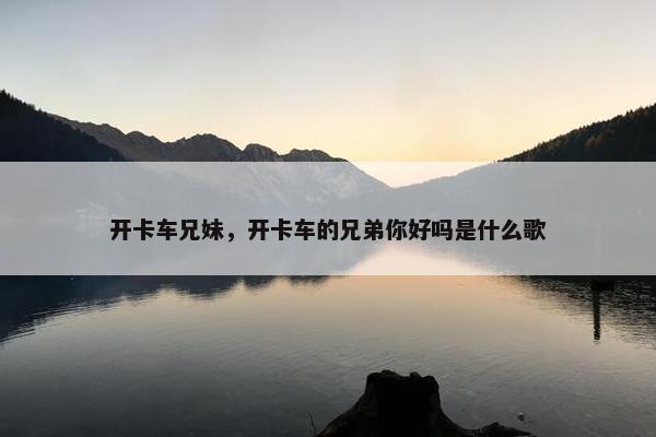 开卡车兄妹，开卡车的兄弟你好吗是什么歌