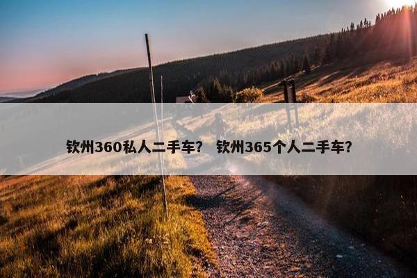 钦州360私人二手车？ 钦州365个人二手车？