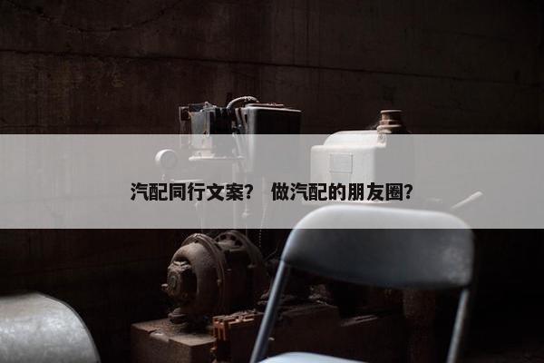 汽配同行文案？ 做汽配的朋友圈？
