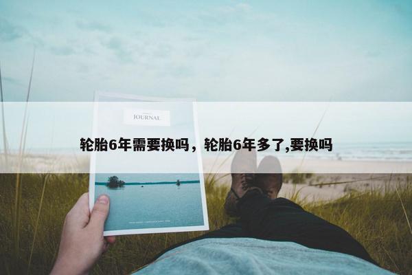 轮胎6年需要换吗，轮胎6年多了,要换吗