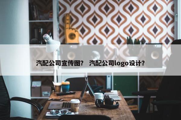 汽配公司宣传图？ 汽配公司logo设计？